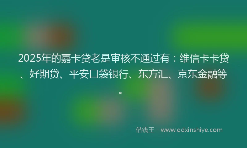 2025年的嘉卡贷老是审核不通过有：维信卡卡贷、好期贷、平安口袋银行、东方汇、京东金融等。