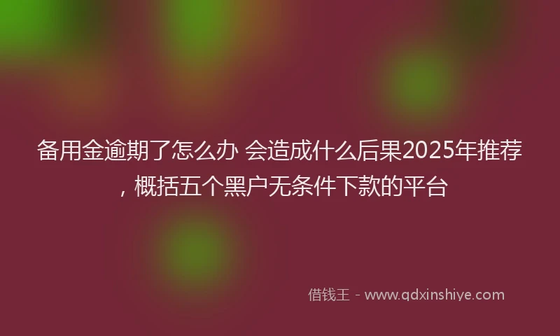 备用金逾期了怎么办 会造成什么后果2025年推荐，概括五个黑户无条件下款的平台