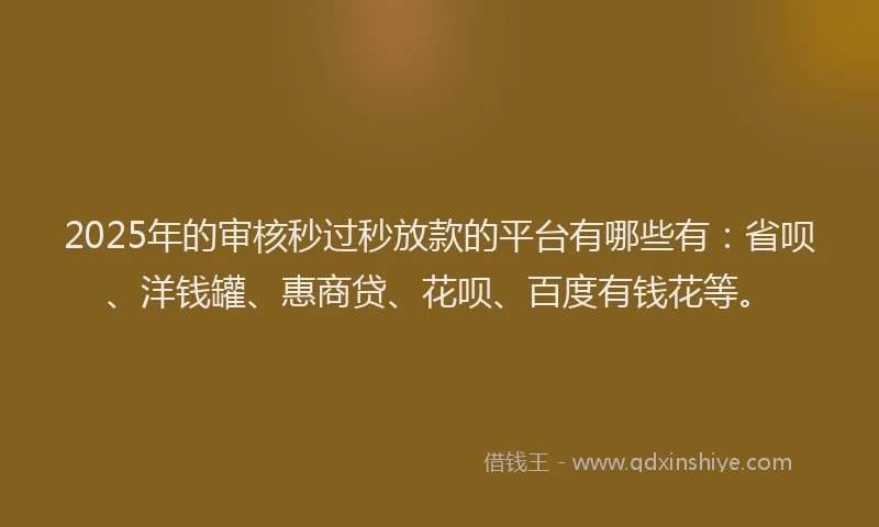 2025年的审核秒过秒放款的平台有哪些有：省呗、洋钱罐、惠商贷、花呗、百度有钱花等。
