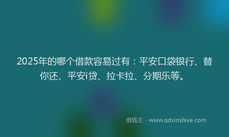 2025年的哪个借款容易过有：平安口袋银行、替你还、平安i贷、拉卡拉、分期乐等。