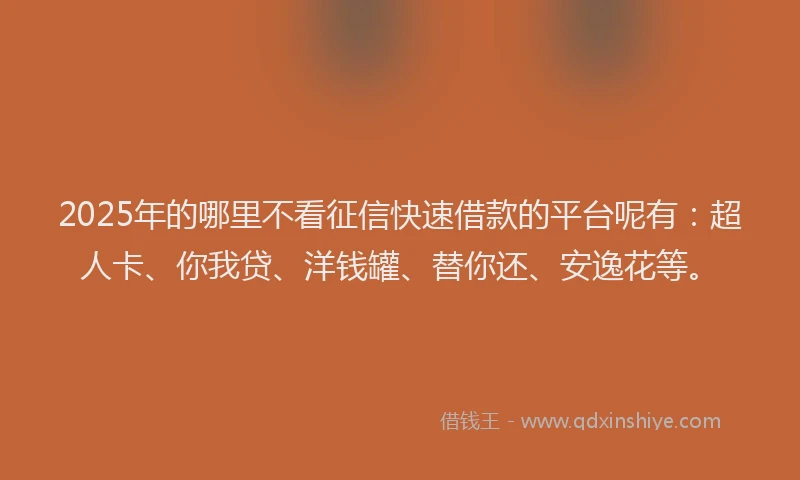 2025年的哪里不看征信快速借款的平台呢有：超人卡、你我贷、洋钱罐、替你还、安逸花等。