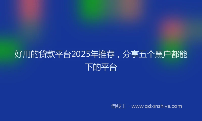 好用的贷款平台2025年推荐，分享五个黑户都能下的平台