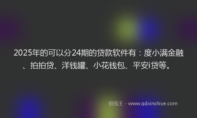 2025年的可以分24期的贷款软件有：度小满金融、拍拍贷、洋钱罐、小花钱包、平安i贷等。