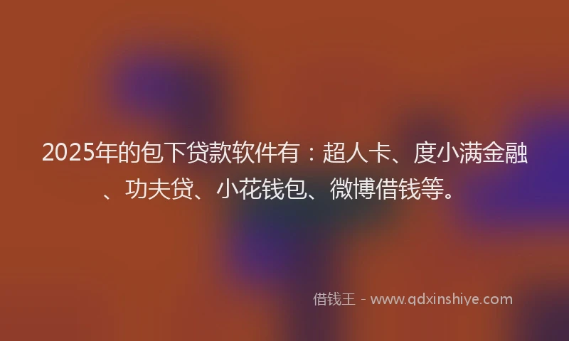 2025年的包下贷款软件有：超人卡、度小满金融、功夫贷、小花钱包、微博借钱等。