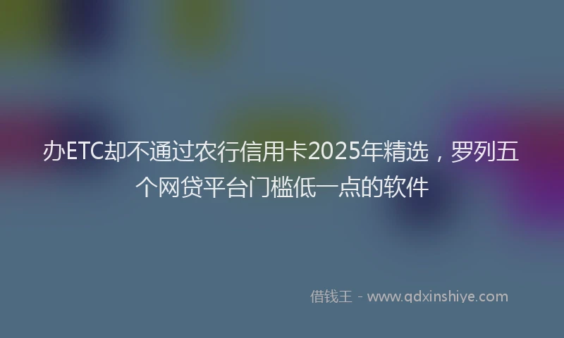 办ETC却不通过农行信用卡2025年精选，罗列五个网贷平台门槛低一点的软件