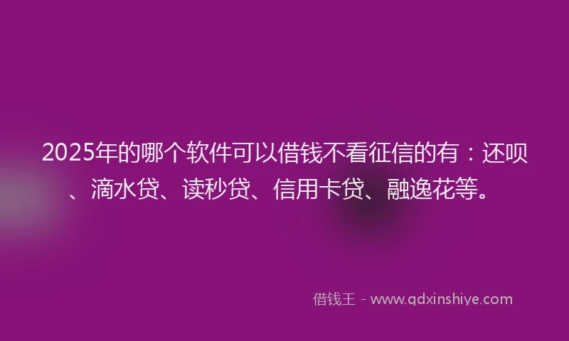 2025年的哪个软件可以借钱不看征信的有：还呗、滴水贷、读秒贷、信用卡贷、融逸花等。