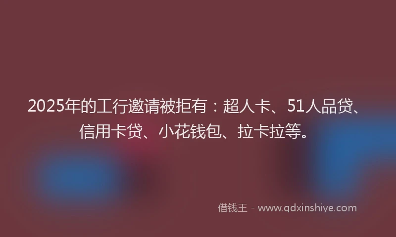 2025年的工行邀请被拒有：超人卡、51人品贷、信用卡贷、小花钱包、拉卡拉等。