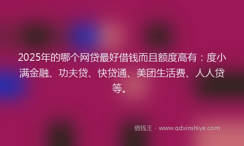 2025年的哪个网贷最好借钱而且额度高有：度小满金融、功夫贷、快贷通、美团生活费、人人贷等。