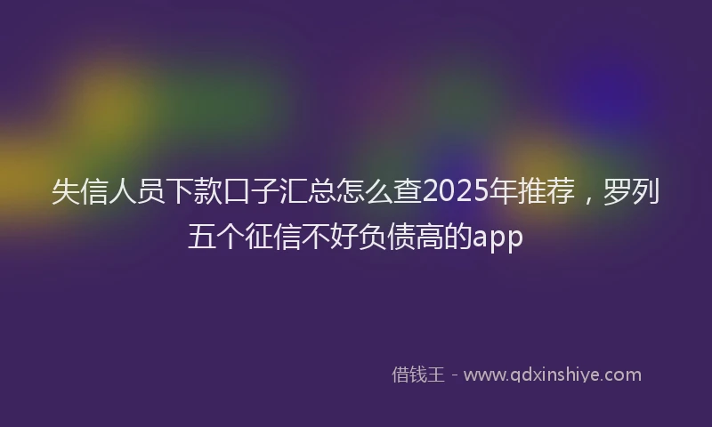 失信人员下款口子汇总怎么查2025年推荐，罗列五个征信不好负债高的app