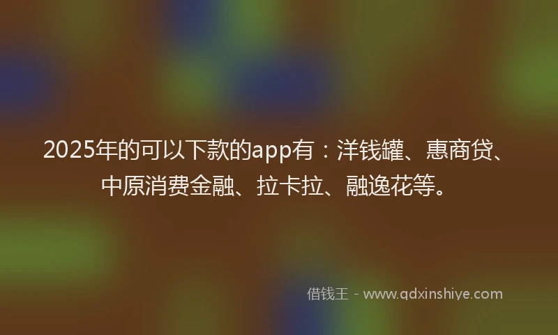 2025年的可以下款的app有：洋钱罐、惠商贷、中原消费金融、拉卡拉、融逸花等。