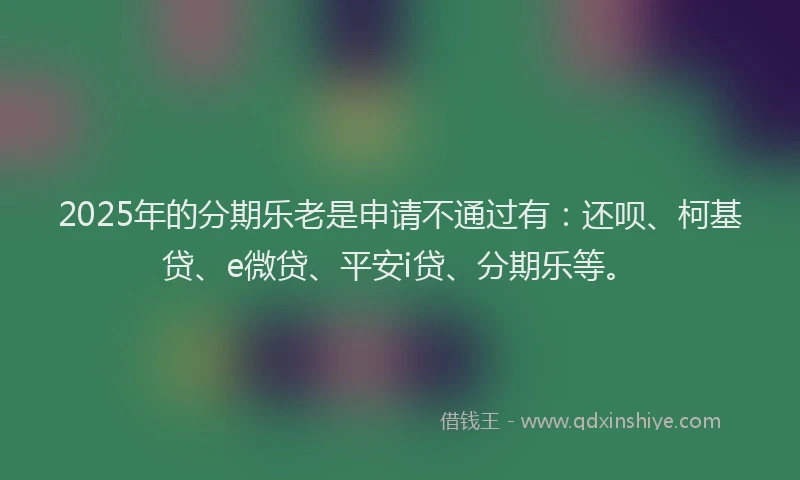 2025年的分期乐老是申请不通过有：还呗、柯基贷、e微贷、平安i贷、分期乐等。