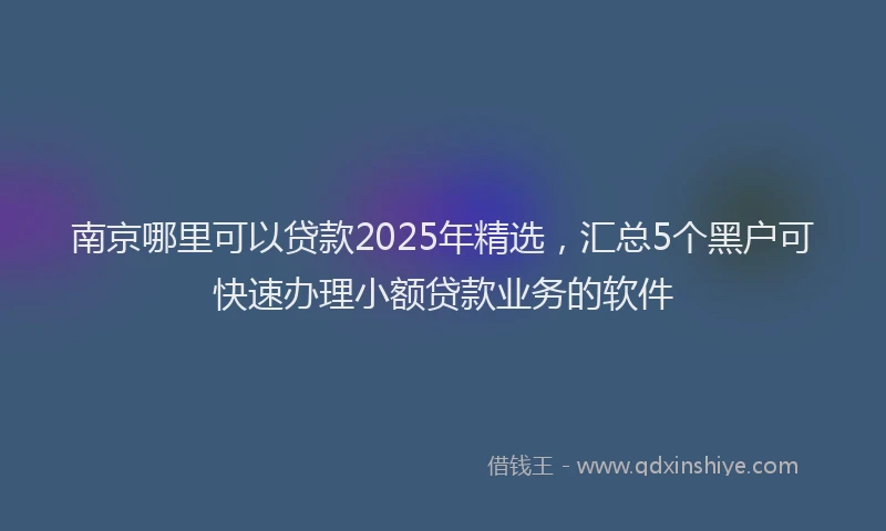 南京哪里可以贷款2025年精选，汇总5个黑户可快速办理小额贷款业务的软件