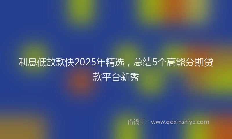 利息低放款快2025年精选，总结5个高能分期贷款平台新秀