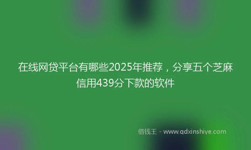 在线网贷平台有哪些2025年推荐，分享五个芝麻信用439分下款的软件
