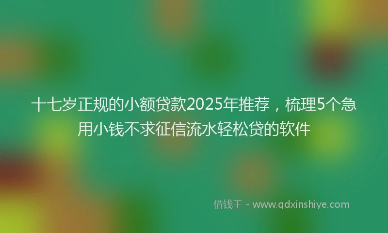 十七岁正规的小额贷款2025年推荐，梳理5个急用小钱不求征信流水轻松贷的软件