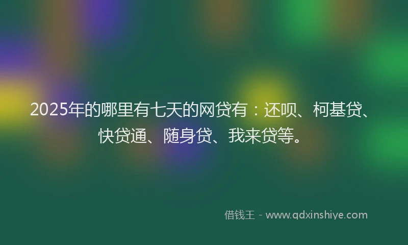 2025年的哪里有七天的网贷有：还呗、柯基贷、快贷通、随身贷、我来贷等。