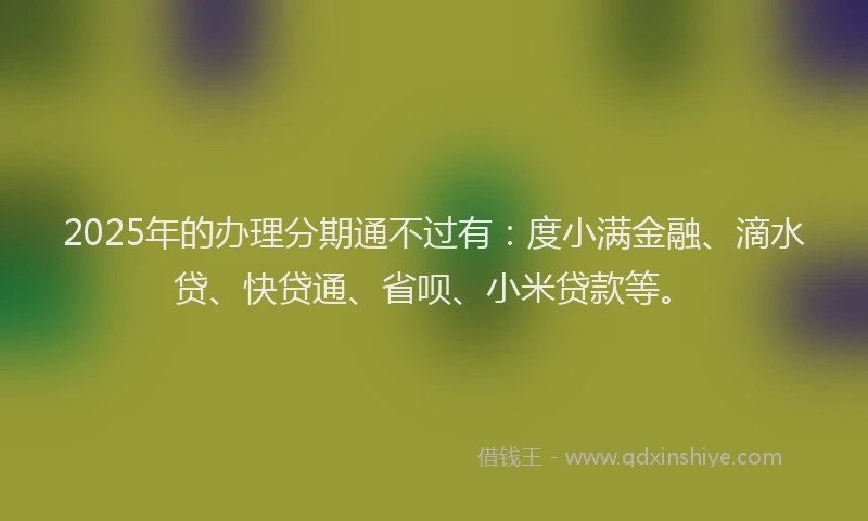 2025年的办理分期通不过有：度小满金融、滴水贷、快贷通、省呗、小米贷款等。