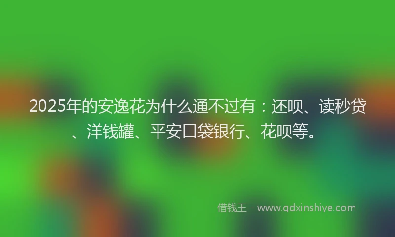 2025年的安逸花为什么通不过有：还呗、读秒贷、洋钱罐、平安口袋银行、花呗等。
