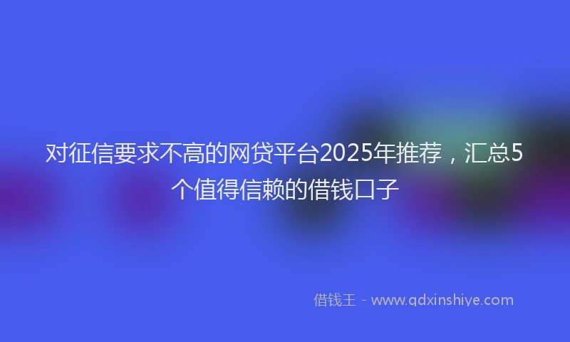 对征信要求不高的网贷平台2025年推荐，汇总5个值得信赖的借钱口子