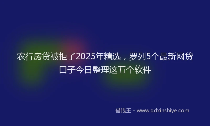 农行房贷被拒了2025年精选，罗列5个最新网贷口子今日整理这五个软件