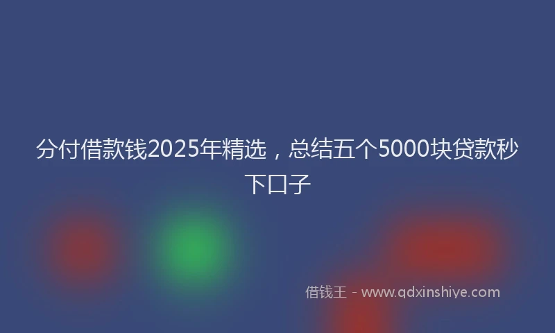 分付借款钱2025年精选，总结五个5000块贷款秒下口子