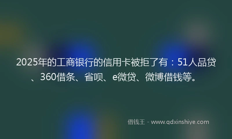2025年的工商银行的信用卡被拒了有：51人品贷、360借条、省呗、e微贷、微博借钱等。