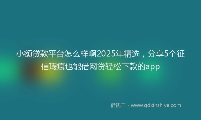 小额贷款平台怎么样啊2025年精选，分享5个征信瑕疵也能借网贷轻松下款的app