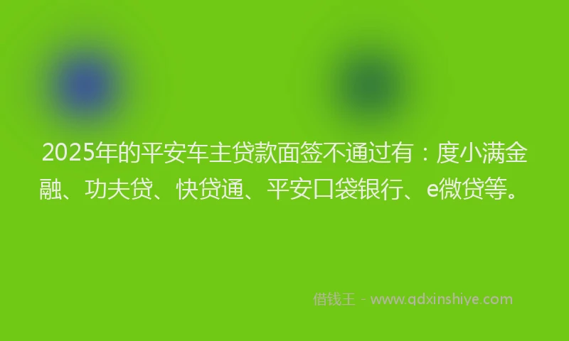 2025年的平安车主贷款面签不通过有：度小满金融、功夫贷、快贷通、平安口袋银行、e微贷等。