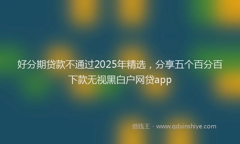 好分期贷款不通过2025年精选,分享五个百分百下款无视黑白户网贷app