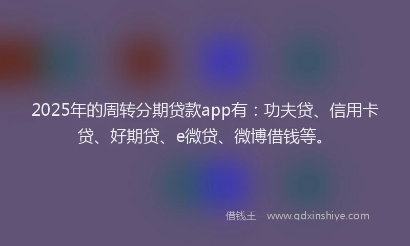 2025年的周转分期贷款app有：功夫贷、信用卡贷、好期贷、e微贷、微博借钱等。