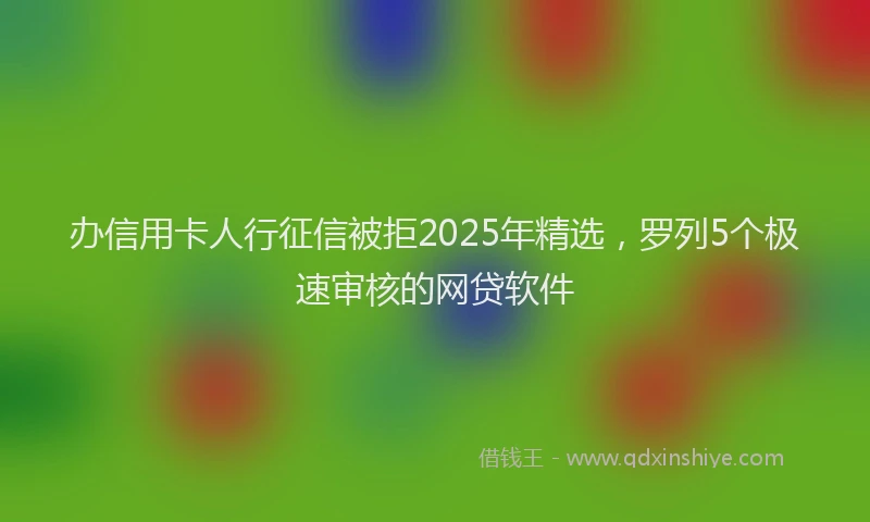 办信用卡人行征信被拒2025年精选，罗列5个极速审核的网贷软件