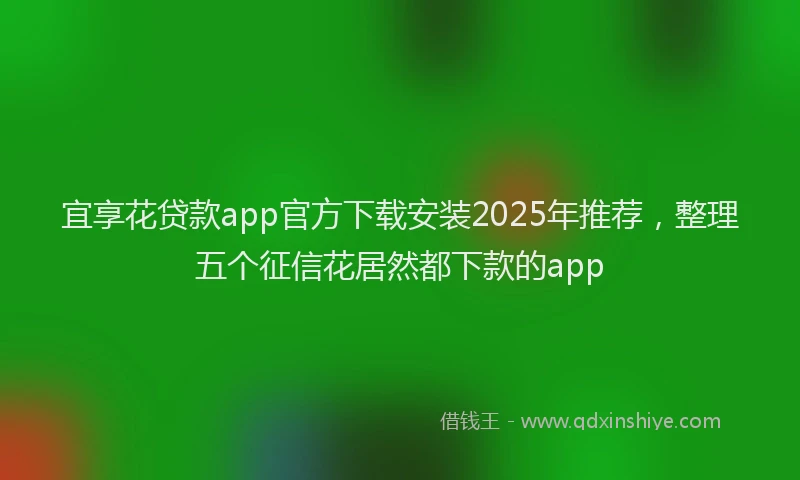 宜享花贷款app官方下载安装2025年推荐，整理五个征信花居然都下款的app