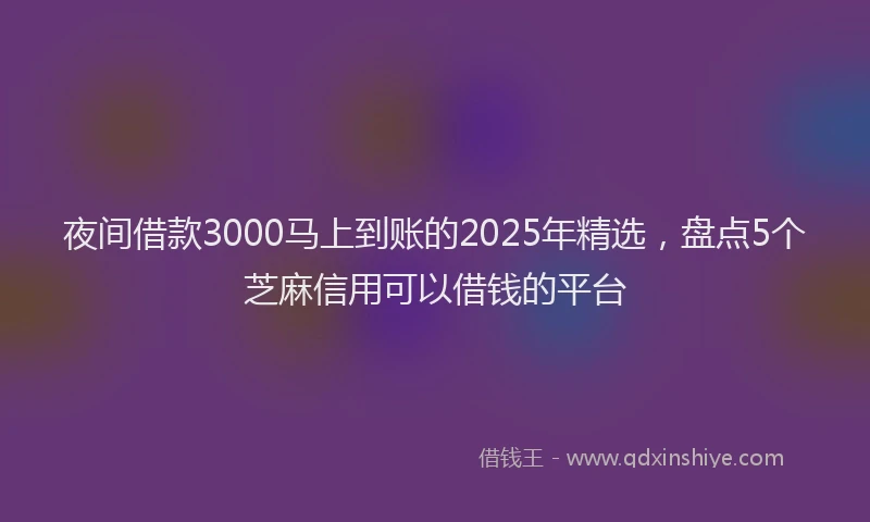 夜间借款3000马上到账的2025年精选，盘点5个芝麻信用可以借钱的平台
