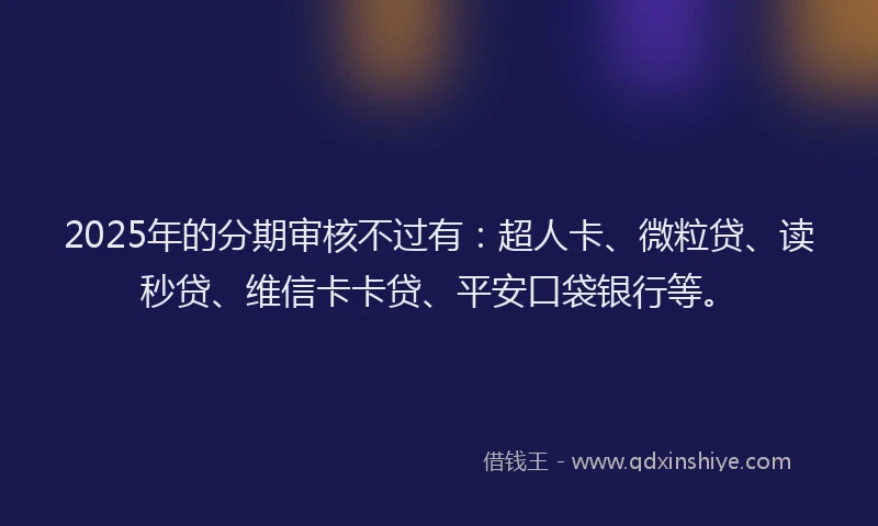 2025年的分期审核不过有：超人卡、微粒贷、读秒贷、维信卡卡贷、平安口袋银行等。