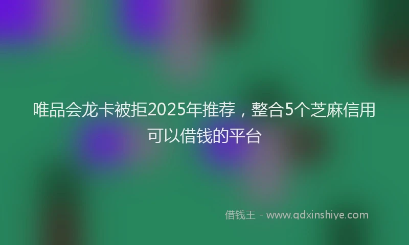 唯品会龙卡被拒2025年推荐，整合5个芝麻信用可以借钱的平台