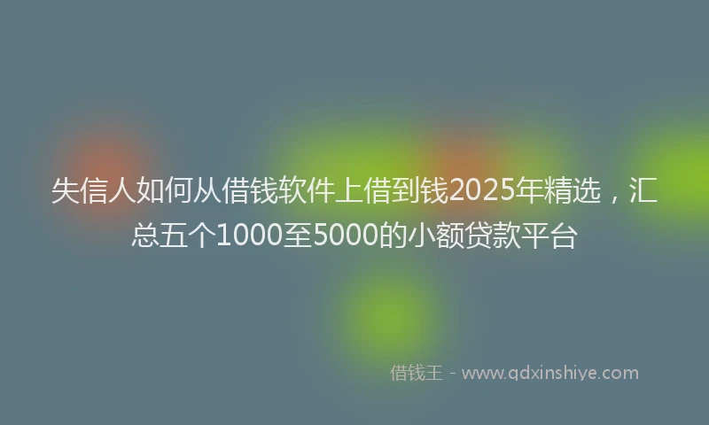 失信人如何从借钱软件上借到钱2025年精选，汇总五个1000至5000的小额贷款平台