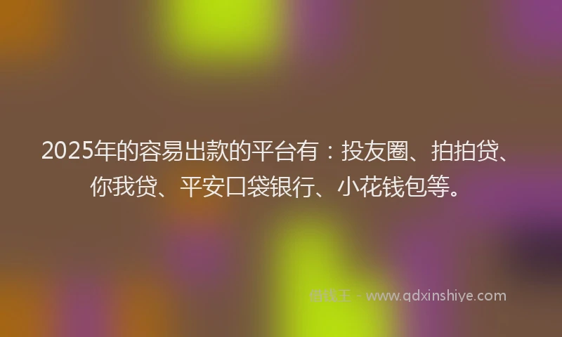 2025年的容易出款的平台有：投友圈、拍拍贷、你我贷、平安口袋银行、小花钱包等。