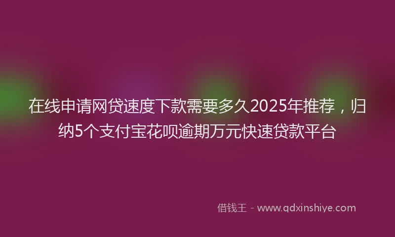 在线申请网贷速度下款需要多久2025年推荐，归纳5个支付宝花呗逾期万元快速贷款平台
