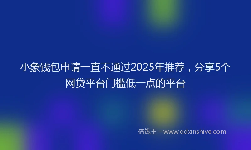小象钱包申请一直不通过2025年推荐，分享5个网贷平台门槛低一点的平台