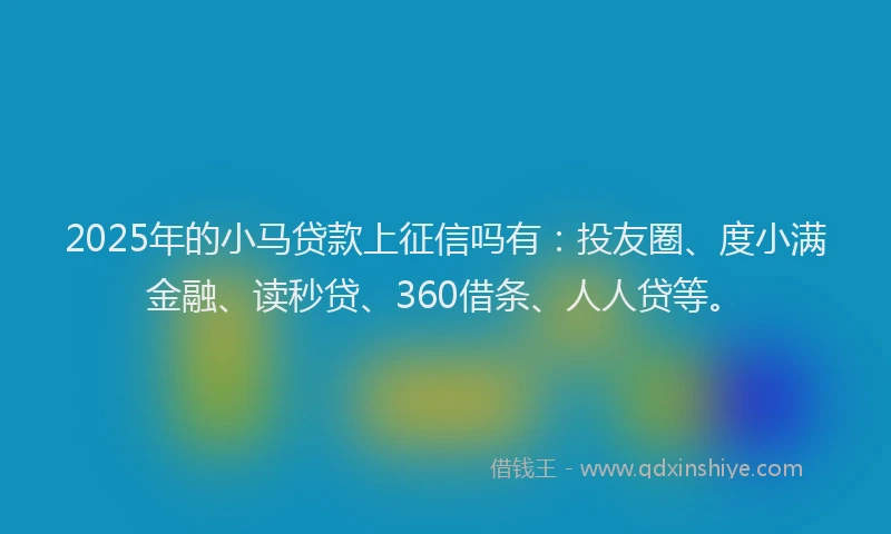 2025年的小马贷款上征信吗有：投友圈、度小满金融、读秒贷、360借条、人人贷等。