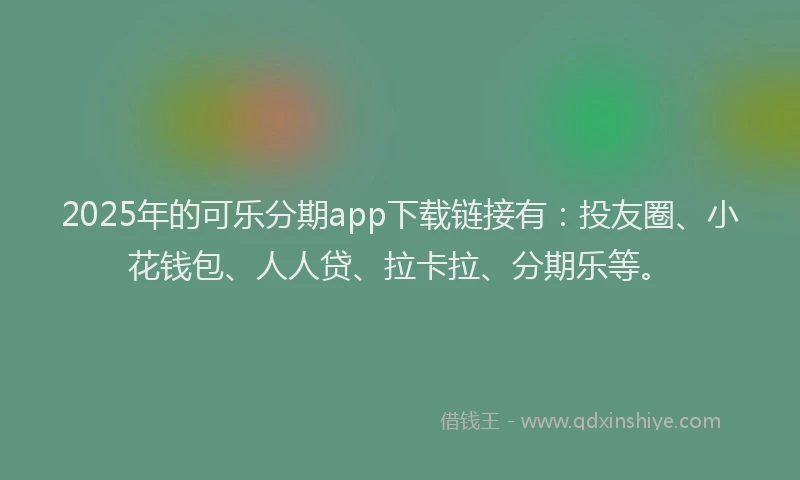 2025年的可乐分期app下载链接有：投友圈、小花钱包、人人贷、拉卡拉、分期乐等。