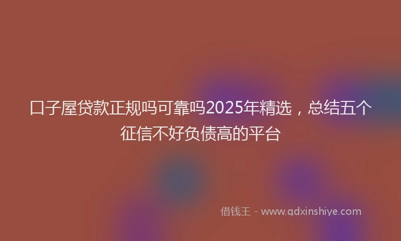 口子屋贷款正规吗可靠吗2025年精选，总结五个征信不好负债高的平台