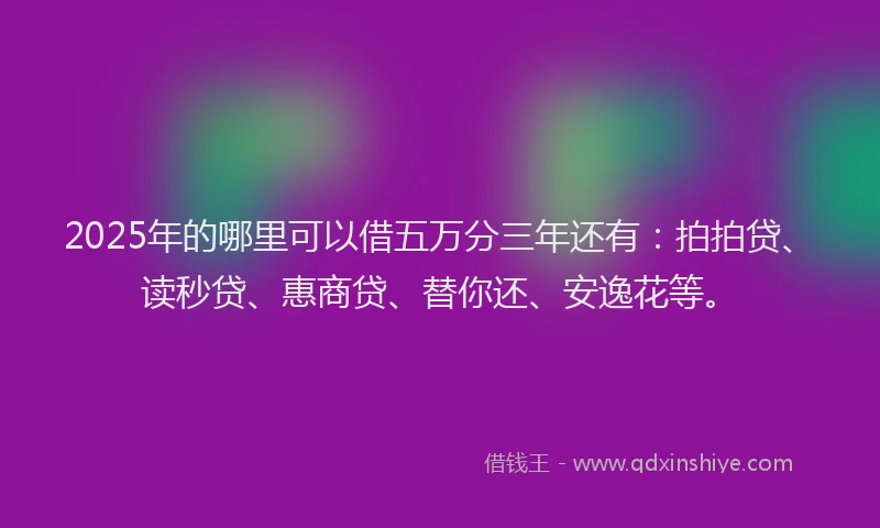 2025年的哪里可以借五万分三年还有：拍拍贷、读秒贷、惠商贷、替你还、安逸花等。