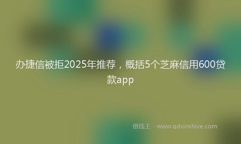 办捷信被拒2025年推荐，概括5个芝麻信用600贷款app
