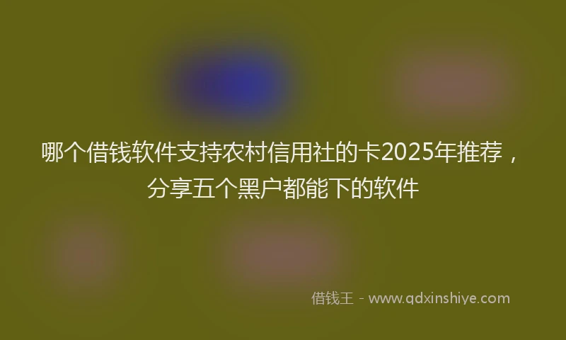 哪个借钱软件支持农村信用社的卡2025年推荐，分享五个黑户都能下的软件