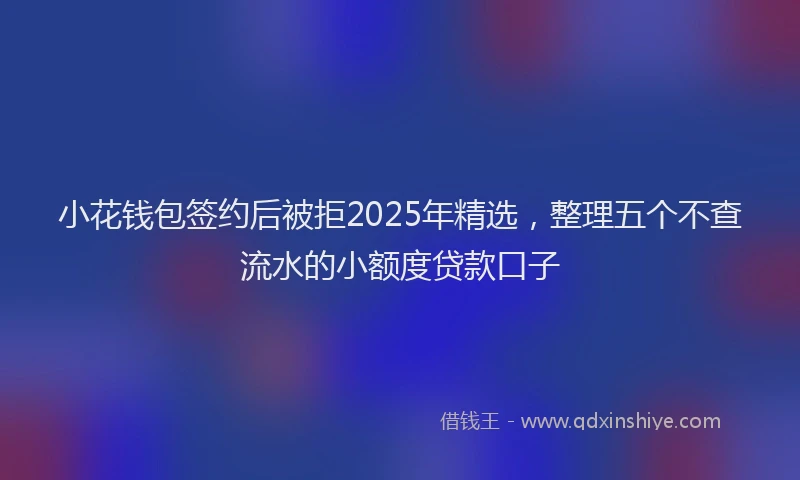 小花钱包签约后被拒2025年精选，整理五个不查流水的小额度贷款口子