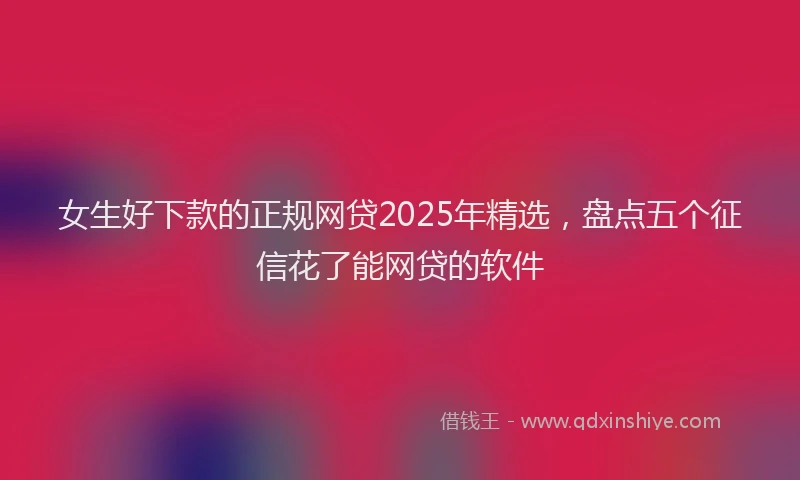 女生好下款的正规网贷2025年精选，盘点五个征信花了能网贷的软件