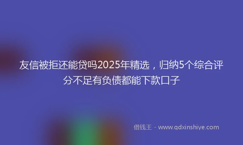 友信被拒还能贷吗2025年精选，归纳5个综合评分不足有负债都能下款口子