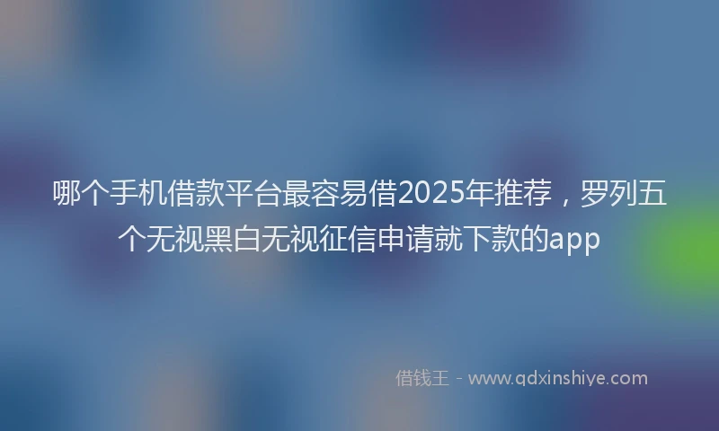 哪个手机借款平台最容易借2025年推荐，罗列五个无视黑白无视征信申请就下款的app