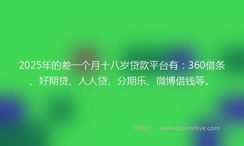 2025年的差一个月十八岁贷款平台有：360借条、好期贷、人人贷、分期乐、微博借钱等。